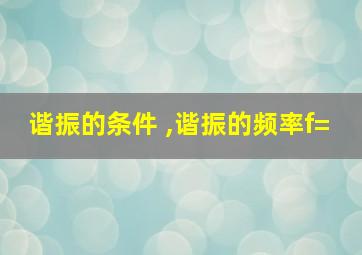 谐振的条件 ,谐振的频率f=